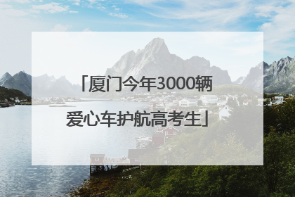 厦门今年3000辆爱心车护航高考生