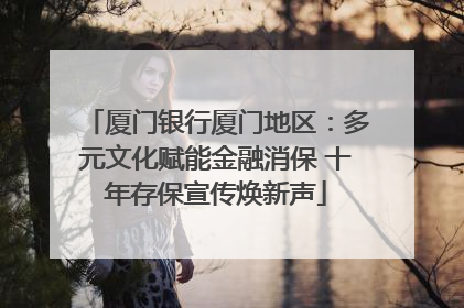 厦门银行厦门地区：多元文化赋能金融消保 十年存保宣传焕新声