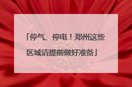 停气、停电！郑州这些区域请提前做好准备