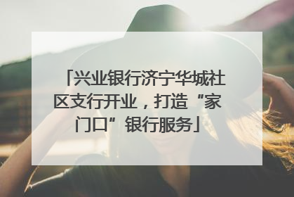 兴业银行济宁华城社区支行开业，打造“家门口”银行服务