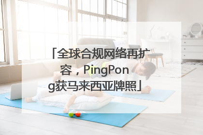 全球合规网络再扩容，PingPong获马来西亚牌照