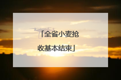 全省小麦抢收基本结束