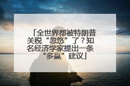 全世界都被特朗普关税“忽悠”了？知名经济学家提出一条“多赢”建议