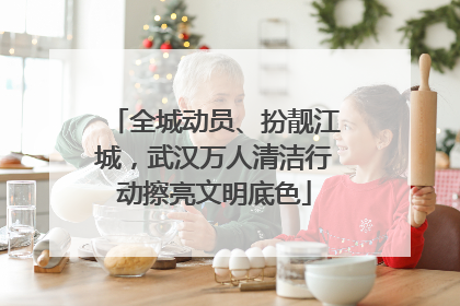全城动员、扮靓江城，武汉万人清洁行动擦亮文明底色