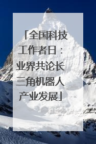 全国科技工作者日：业界共论长三角机器人产业发展