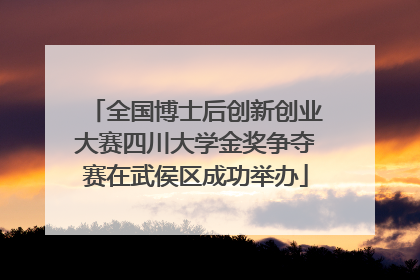 全国博士后创新创业大赛四川大学金奖争夺赛在武侯区成功举办