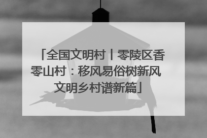 全国文明村丨零陵区香零山村：移风易俗树新风 文明乡村谱新篇