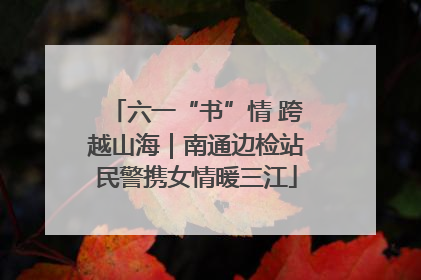 六一“书”情 跨越山海｜南通边检站民警携女情暖三江