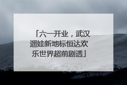 六一开业，武汉遛娃新地标恒达欢乐世界超前剧透