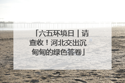 六五环境日｜请查收！河北交出沉甸甸的绿色答卷