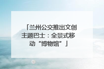 兰州公交推出文创主题巴士：全景式移动“博物馆”
