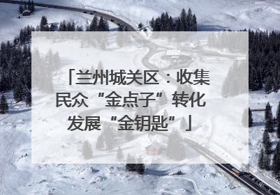 兰州城关区：收集民众“金点子”转化发展“金钥匙”