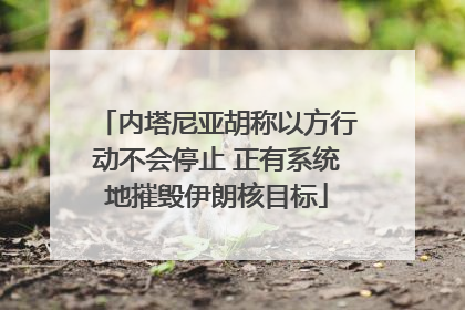 内塔尼亚胡称以方行动不会停止 正有系统地摧毁伊朗核目标