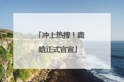 冲上热搜！鹿晗正式官宣