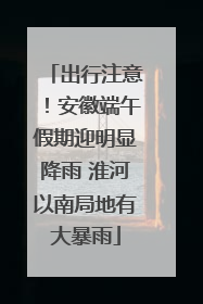 出行注意！安徽端午假期迎明显降雨 淮河以南局地有大暴雨