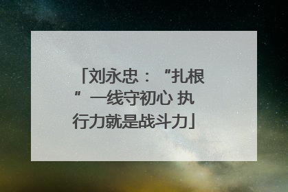 刘永忠：“扎根”一线守初心 执行力就是战斗力