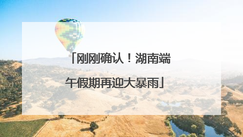 刚刚确认！湖南端午假期再迎大暴雨