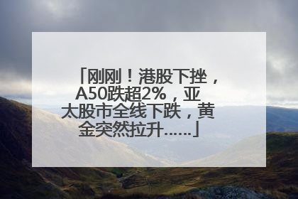 刚刚！港股下挫，A50跌超2%，亚太股市全线下跌，黄金突然拉升……