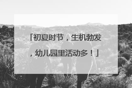 初夏时节，生机勃发，幼儿园里活动多！