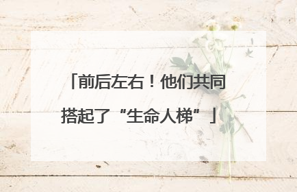 前后左右！他们共同搭起了“生命人梯”
