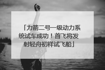 力箭二号一级动力系统试车成功！首飞将发射轻舟初样试飞船