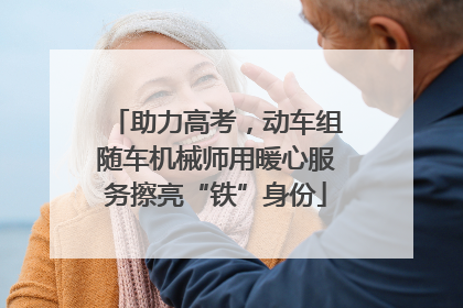 助力高考，动车组随车机械师用暖心服务擦亮“铁”身份