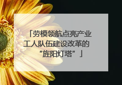 劳模领航点亮产业工人队伍建设改革的“旌阳灯塔”