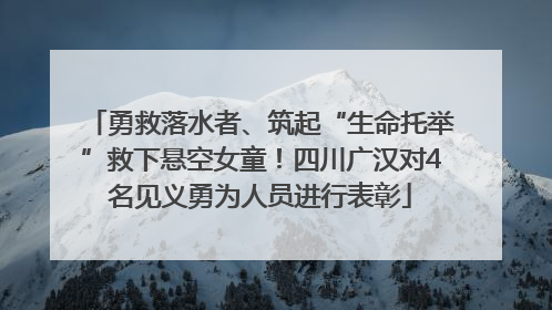 勇救落水者、筑起“生命托举”救下悬空女童！四川广汉对4名见义勇为人员进行表彰