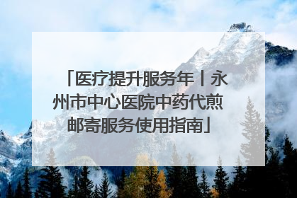 医疗提升服务年丨永州市中心医院中药代煎邮寄服务使用指南