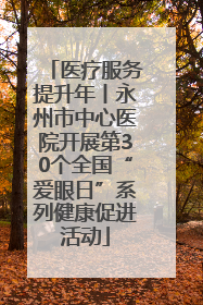 医疗服务提升年丨永州市中心医院开展第30个全国“爱眼日”系列健康促进活动
