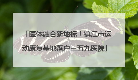 医体融合新地标！镇江市运动康复基地落户三五九医院