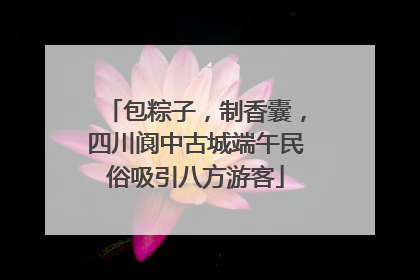 包粽子，制香囊，四川阆中古城端午民俗吸引八方游客