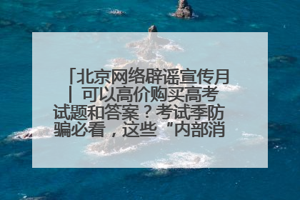 北京网络辟谣宣传月│ 可以高价购买高考试题和答案？考试季防骗必看，这些“内部消息”别轻信（一）