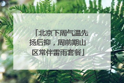 北京下周气温先扬后抑，周前期山区常伴雷雨套餐