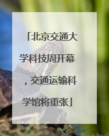 北京交通大学科技周开幕，交通运输科学馆将重张