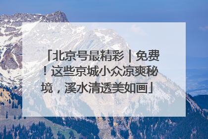 北京号最精彩｜免费！这些京城小众凉爽秘境，溪水清透美如画
