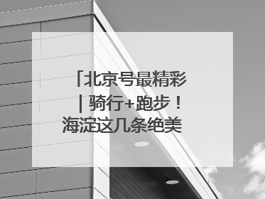 北京号最精彩｜骑行+跑步！海淀这几条绝美路线不容错过