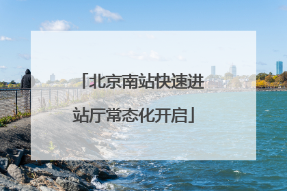 北京南站快速进站厅常态化开启