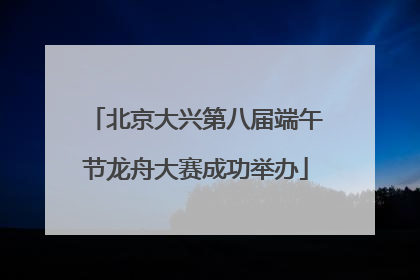 北京大兴第八届端午节龙舟大赛成功举办