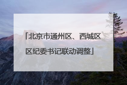 北京市通州区、西城区区纪委书记联动调整