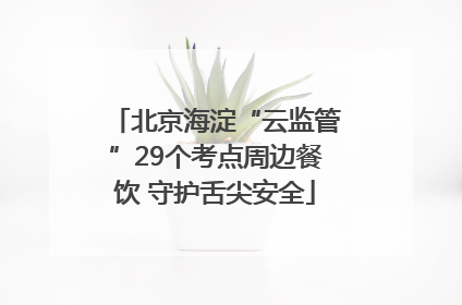 北京海淀“云监管”29个考点周边餐饮 守护舌尖安全