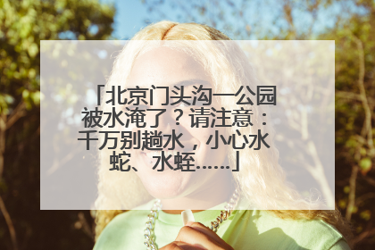 北京门头沟一公园被水淹了？请注意：千万别趟水，小心水蛇、水蛭……