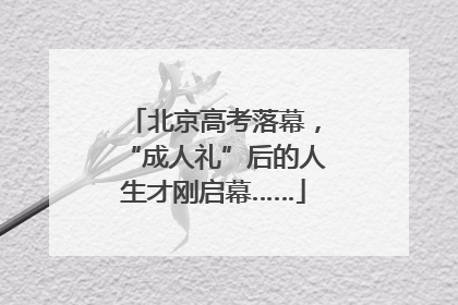 北京高考落幕，“成人礼”后的人生才刚启幕……