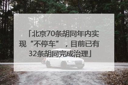 北京70条胡同年内实现“不停车”，目前已有32条胡同完成治理