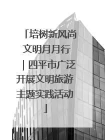 培树新风尚 文明月月行｜四平市广泛开展文明旅游主题实践活动