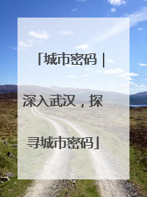 城市密码｜深入武汉，探寻城市密码