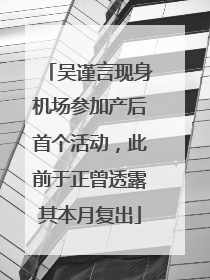 吴谨言现身机场参加产后首个活动，此前于正曾透露其本月复出