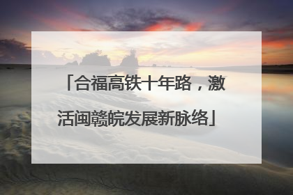 合福高铁十年路，激活闽赣皖发展新脉络