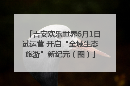 吉安欢乐世界6月1日试运营 开启“全域生态旅游”新纪元（图）