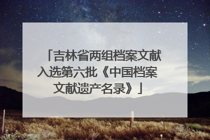 吉林省两组档案文献入选第六批《中国档案文献遗产名录》